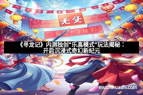 《寻龙记》内测独创“乐高模式”玩法揭秘：开启沉浸式奇幻新纪元