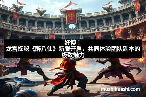 好博：龙宫探秘《醉八仙》新服开启，共同体验团队副本的极致魅力