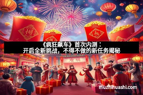 《疯狂飙车》首次内测：开启全新挑战，不得不做的新任务揭秘