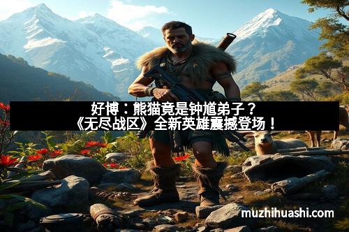 好博：熊猫竟是钟馗弟子？《无尽战区》全新英雄震撼登场！